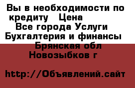 Вы в необходимости по кредиту › Цена ­ 90 000 - Все города Услуги » Бухгалтерия и финансы   . Брянская обл.,Новозыбков г.